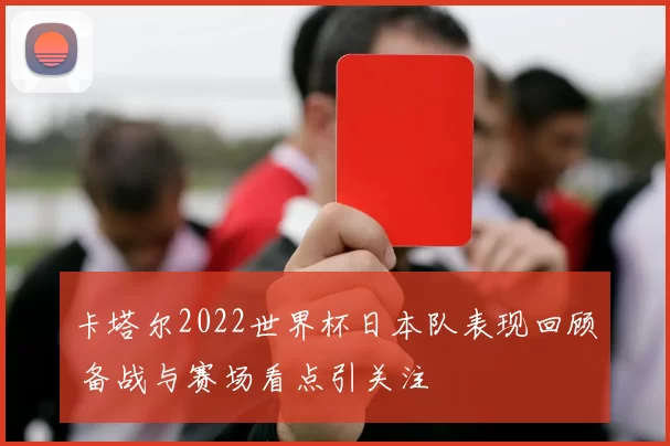 卡塔尔2022世界杯日本队表现回顾 备战与赛场看点引关注