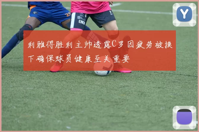 利雅得胜利主帅透露C罗因疲劳被换下确保球员健康至关重要