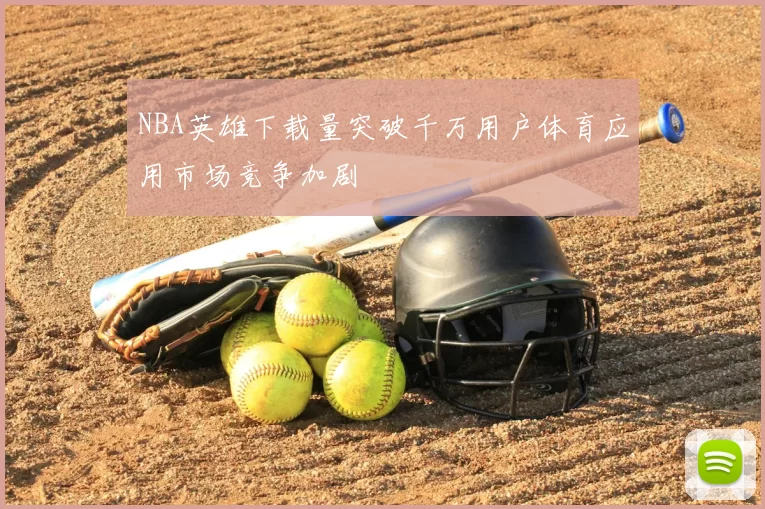 NBA英雄下载量突破千万用户体育应用市场竞争加剧